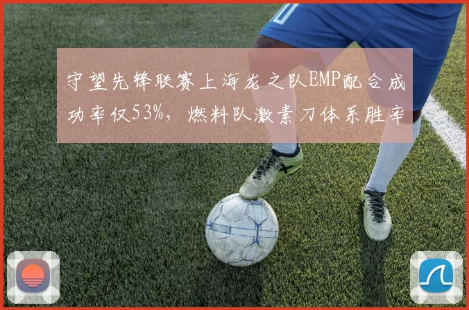 守望先锋联赛上海龙之队EMP配合成功率仅53%,燃料队激素刀体系胜率突破80%