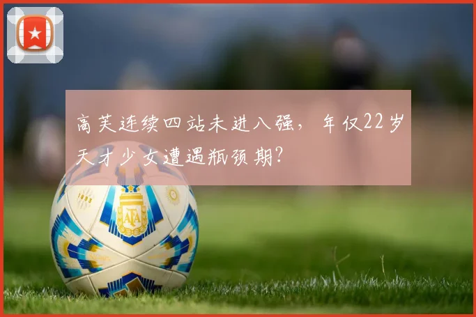 高芙连续四站未进八强,年仅22岁天才少女遭遇瓶颈期?