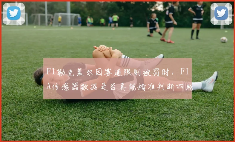 F1勒克莱尔因赛道限制被罚时,FIA传感器数据是否真能精准判断四轮出界?