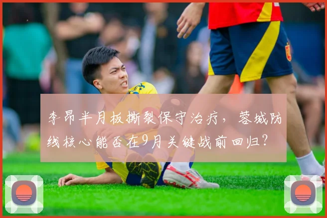 李昂半月板撕裂保守治疗,蓉城防线核心能否在9月关键战前回归?