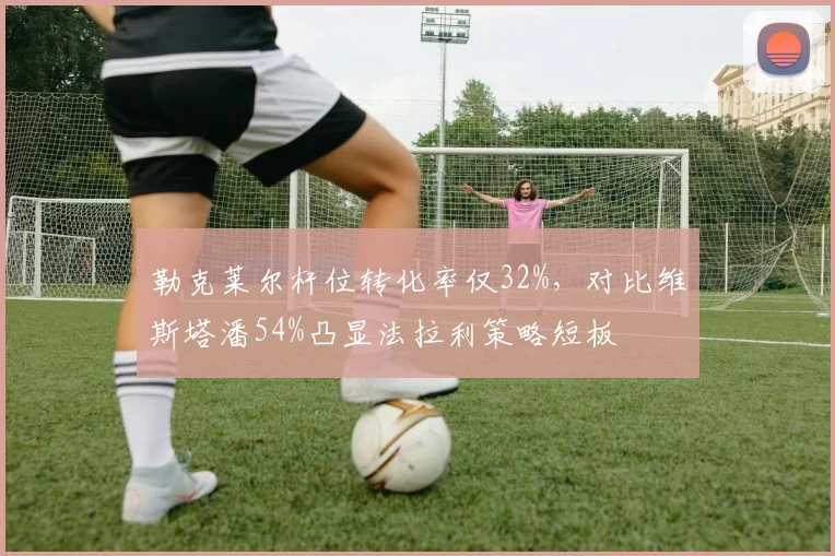 勒克莱尔杆位转化率仅32%,对比维斯塔潘54%凸显法拉利策略短板