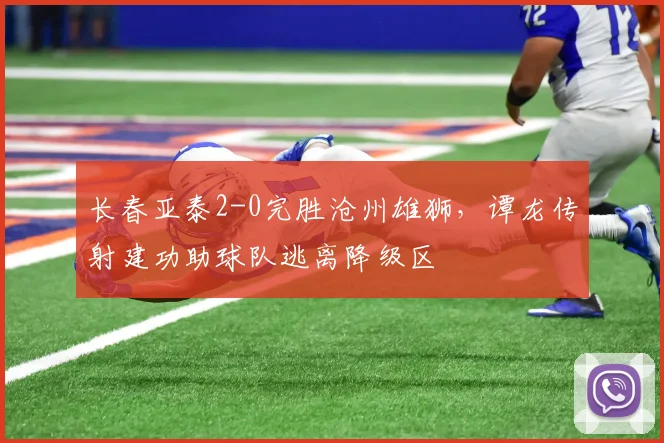 长春亚泰2-0完胜沧州雄狮,谭龙传射建功助球队逃离降级区